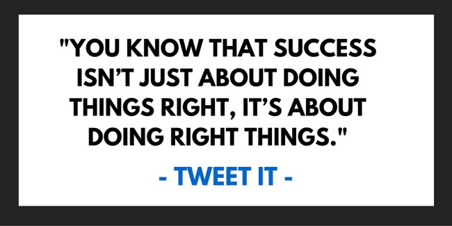 You know that success isn’t just about doing things right, it’s about doing right things.
