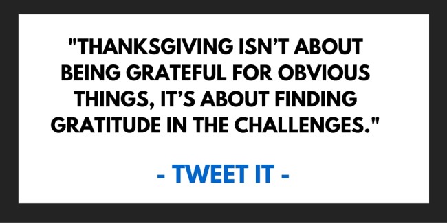 Thanksgiving isn’t about being grateful for obvious things, it’s about finding gratitude in the challenges.